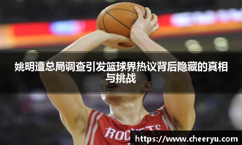 姚明遭总局调查引发篮球界热议背后隐藏的真相与挑战