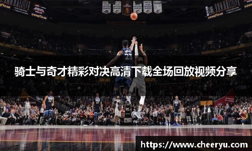 骑士与奇才精彩对决高清下载全场回放视频分享