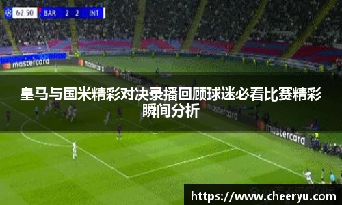 皇马与国米精彩对决录播回顾球迷必看比赛精彩瞬间分析