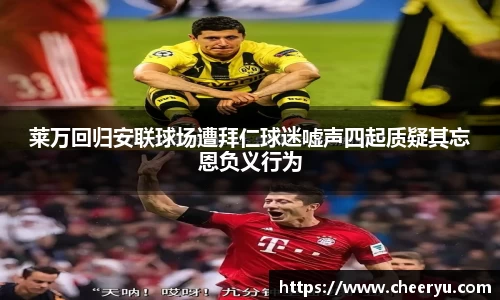 莱万回归安联球场遭拜仁球迷嘘声四起质疑其忘恩负义行为